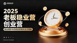 2025老板稳赚创业营:商业博弈中高级思维和生存策略,帮助创业者快速盈利-聊项目