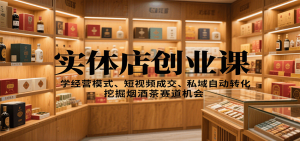 实体店创业课：学经营模式、短视频成交、私域自动转化，挖掘烟酒茶赛道机会-聊项目