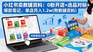 小红书卖教辅资料：0粉开店+选品对标+爆款笔记，单店月入1.2w(附教辅资料-聊项目