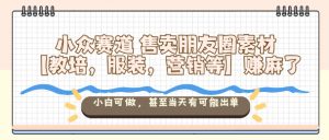 小众赛道售卖朋友圈素材【教培，服装，营销等】賺麻了，小白可做，甚至当天有可能出单-聊项目