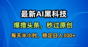 最新AI黑科技撸头条收益软件，无需指令，原创度直接拉满，每日稳定收益3张【揭秘】-聊项目