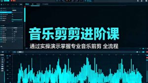 音乐剪辑进阶课：通过实操演示掌握专业的音乐剪辑全流程技能-聊项目