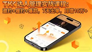 TK达人管理实战课程:邀约+履约+爆款,7天出单,月增10万+-聊项目