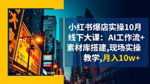 小红书爆店实操10月线下大课：AI工作流+素材库搭建,现场实操教学,月入10w+-聊项目