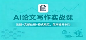 AI论文写作实战课:选题+文献处理+格式规范,效率提升80%-聊项目