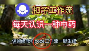 Coze扣子工作流一键生成每天认识一种中药短视频,保姆级搭建教学-聊项目
