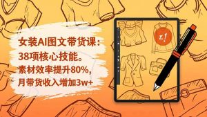 女装AI图文带货课:38项核心技能,素材效率提升80%,月带货收入增加3w+-聊项目