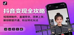 抖音变现全攻略:短视频制作,直播带货,团单上架,解锁橱窗开通,粉丝转化玩法-聊项目