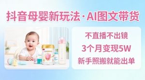 抖音母婴赛道新玩法，AI图文带货，不用直播，3个月变现5W，新手照搬就能出单-聊项目