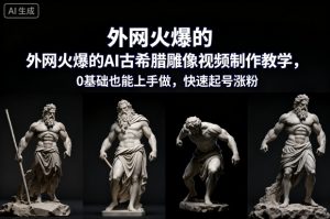 外网火爆的AI古希腊雕像视频制作教学，0基础也能上手做，快速起号涨粉-聊项目