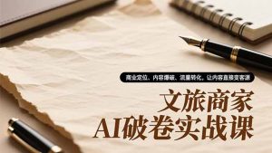 文旅商家AI破卷实战课,商业定位、内容爆破、流量转化,让内容直接变客源-聊项目