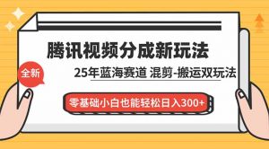 腾讯视频分成计划最新教程：25年蓝海赛道，混剪、搬运双玩法，零基础小白也能轻松日入300+-聊项目
