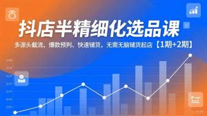 抖店半精细化选品课,多源头截流、爆款预判、快速铺货,无脑铺货起店【1期+2期】-聊项目