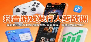 抖音游戏发行人实战课：规则解析/账号包装/爆款发掘 /剪辑实操，零基础做游戏推广-聊项目
