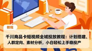 千川商品卡短视频全域投放教程：计划搭建、人群定向、素材分析，小白轻松上手稳投产-聊项目