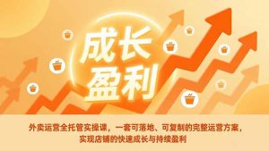 外卖运营全托管实操课,一套可落地、可复制的完整运营方案,实现店铺的快速成长与持续盈利-聊项目