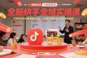 全新快手全域实操课，封神级快手实操课横空出世，一节课打通快手好物变现全链路-聊项目