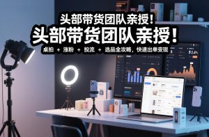 头部带货团队亲授!专业短视频实拍带货课:桌拍+涨粉+投流+选品全攻略,快速出单变现,月入2w+-聊项目