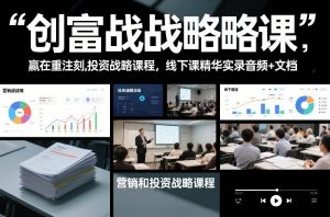创富战略课，赢在重注时刻，营销和投资战略课程，线下课精华实录音频+文档-聊项目