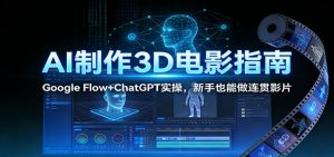 AI制作3D电影指南：Google Flow+ChatGPT实操，新手也能做连贯影片-聊项目