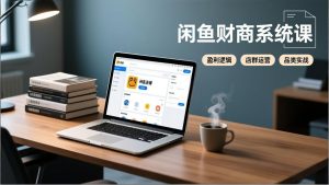 闲鱼财商系统课：从盈利逻辑、店群运营到品类实战，实现稳定月入过万-聊项目