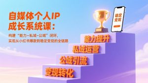 自媒体个人IP成长系统课:构建“能力-私域-公域”闭环,实现从小红书爆款到稳定变现的全链路-聊项目