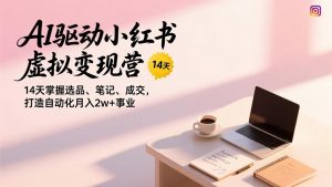 AI驱动小红书虚拟变现营,14天掌握选品、笔记、成交,打造自动化月入2w+事业-聊项目