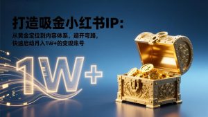打造吸金小红书IP:从黄金定位到内容体系,避开弯路,快速启动月入1W+的变现账号-聊项目