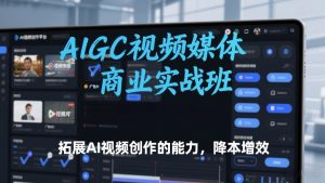 AIGC视频媒体商业实战班,拓展AI视频创作的能力,降本增效-聊项目