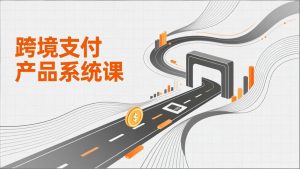 跨境支付产品系统课，涵盖基础理论、通道解析、核心系统设计，附赠11套原型，助力升职加薪-聊项目