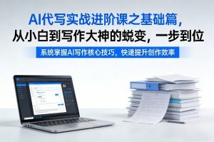 AI代写实战进阶课之基础篇，从小白到写作大神的蜕变，一步到位【揭秘】-聊项目