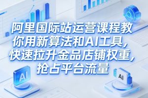 阿里国际站运营课程，教你用新算法和AI工具，快速拉升金品店铺权重，抢占平台流量(更新2026)-聊项目