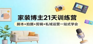 家装博主21天训练营：脚本+拍摄+剪辑+私域运营一站式学会-聊项目