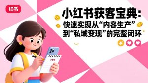 小红书获客宝典：快速实现从“内容生产”到“私域变现”的完整闭环-聊项目