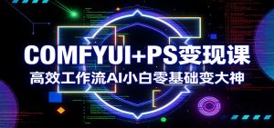 COMFYUI+PS变现课：高效工作流AI小白零基础变大神-聊项目