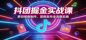 抖团掘金实战课：原创视频制作，团购发布全流程实操-聊项目