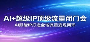 AI+超级IP顶级流量闭门会：AI赋能IP打造全域流量变现闭环-聊项目