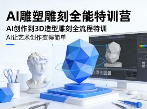 AI雕塑雕刻全能特训营，AI创作到3D造型雕刻全流程特训，AI让艺术创作变得简单-聊项目