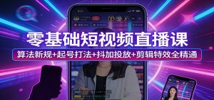 零基础短视频直播课：算法新规+起号打法+抖加投放+剪辑特效全精通-聊项目