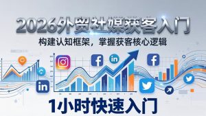 2026 外贸社媒获客入门：1小时搭建认知框架，新手快速开启社媒获客之路-聊项目