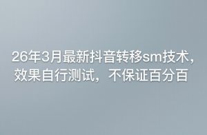 26年3月最新抖音转移sm技术，效果自行测试，不保证百分百-聊项目