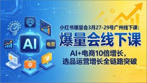 小红书爆量会3月27-29号广州线下课：AI+电商10倍增长，选品运营增长全链路突破-聊项目
