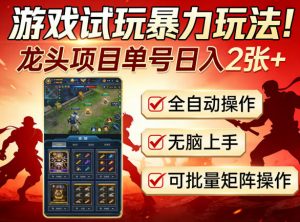 游戏试玩暴力玩法!龙头项目单号日入200+,全自动操作无脑上手,可批量矩阵操作【揭秘】-聊项目