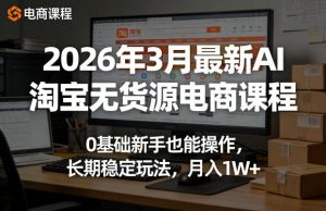 2026年3月最新AI淘宝无货源电商课程,0基础新手也能操作,长期稳定玩法,月入1W+(更新0410)-聊项目