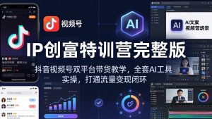 IP创富特训营完整版：抖音视频号双平台带货教学，全套AI工具实操，打通流量变现闭环-聊项目