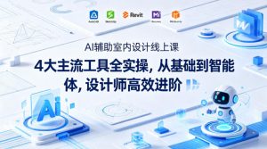 AI辅助室内设计线上课｜4大主流工具全实操，从基础到智能体，设计师高效进阶-聊项目