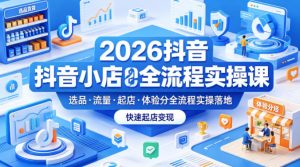 2026抖音小店全流程实操课，覆盖选品、流量、起店、体验分全流程实操落地，快速起店变现-聊项目