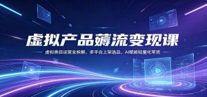 虚拟产品薅流变现课：虚拟类目运营全拆解，多平台上架选品，AI赋能轻量化带货-聊项目