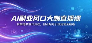 AI副业风口大咖直播课：拆解爆款制作流程，副业起号引流运营全精通-聊项目