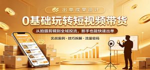 0基础玩转短视频带货：从拍摄剪辑到全域投流，新手也能快速出单-聊项目
